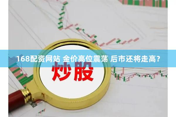 168配资网站 金价高位震荡 后市还将走高？