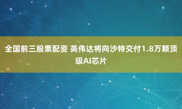 全国前三股票配资 英伟达将向沙特交付1.8万颗顶级AI芯片