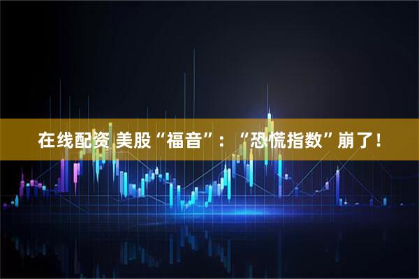 在线配资 美股“福音”：“恐慌指数”崩了！