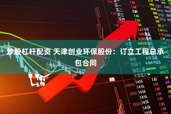 炒股杠杆配资 天津创业环保股份：订立工程总承包合同