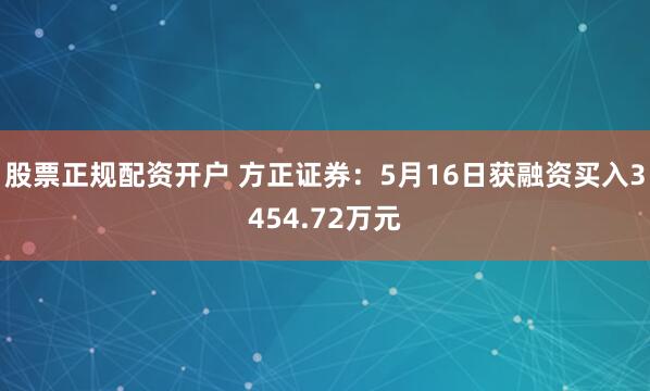 股票正规配资开户 方正证券：5月16日获融资买入3454.72万元