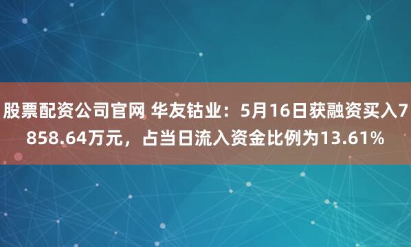 股票配资公司官网 华友钴业：5月16日获融资买入7858.64万元，占当日流入资金比例为13.61%