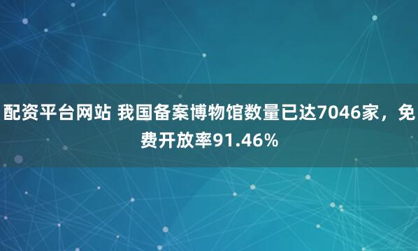 配资平台网站 我国备案博物馆数量已达7046家，免费开放率91.46%