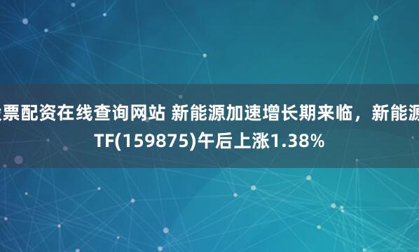 股票配资在线查询网站 新能源加速增长期来临，新能源ETF(159875)午后上涨1.38%