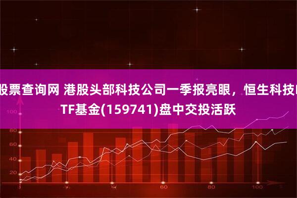 股票查询网 港股头部科技公司一季报亮眼，恒生科技ETF基金(159741)盘中交投活跃