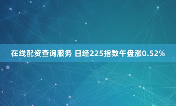 在线配资查询服务 日经225指数午盘涨0.52%
