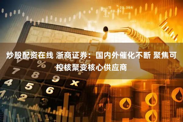 炒股配资在线 浙商证券：国内外催化不断 聚焦可控核聚变核心供应商