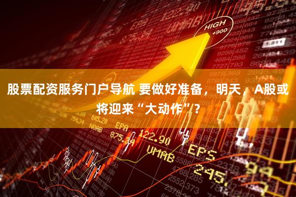 股票配资服务门户导航 要做好准备，明天，A股或将迎来“大动作”？