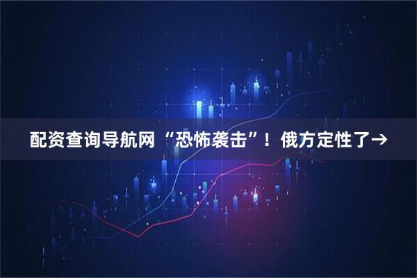 配资查询导航网 “恐怖袭击”！俄方定性了→