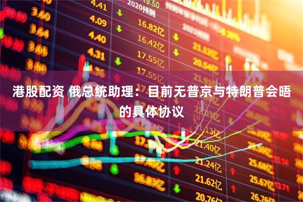 港股配资 俄总统助理：目前无普京与特朗普会晤的具体协议