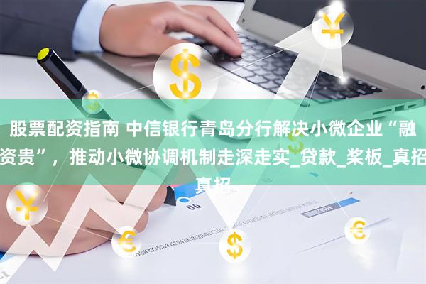 股票配资指南 中信银行青岛分行解决小微企业“融资贵”，推动小微协调机制走深走实_贷款_桨板_真招