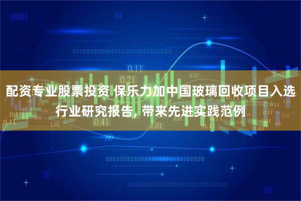 配资专业股票投资 保乐力加中国玻璃回收项目入选行业研究报告, 带来先进实践范例