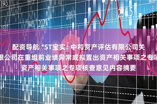 配资导航 *ST宝实: 中和资产评估有限公司关于宝塔实业股份有限公司在重组前业绩异常或拟置出资产相关事项之专项核查意见内容摘要