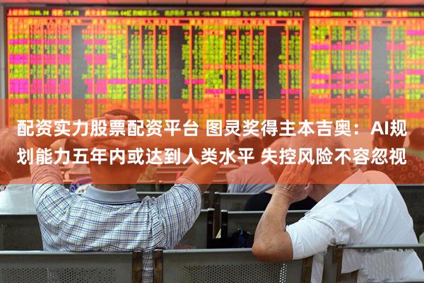 配资实力股票配资平台 图灵奖得主本吉奥：AI规划能力五年内或达到人类水平 失控风险不容忽视