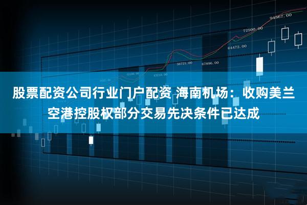 股票配资公司行业门户配资 海南机场：收购美兰空港控股权部分交易先决条件已达成