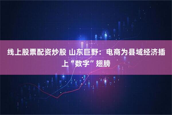 线上股票配资炒股 山东巨野：电商为县域经济插上“数字”翅膀