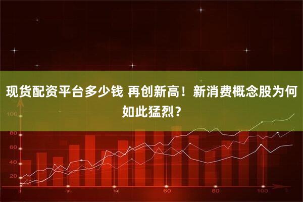 现货配资平台多少钱 再创新高！新消费概念股为何如此猛烈？