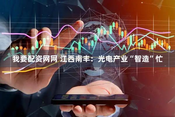 我要配资网网 江西南丰：光电产业“智造”忙