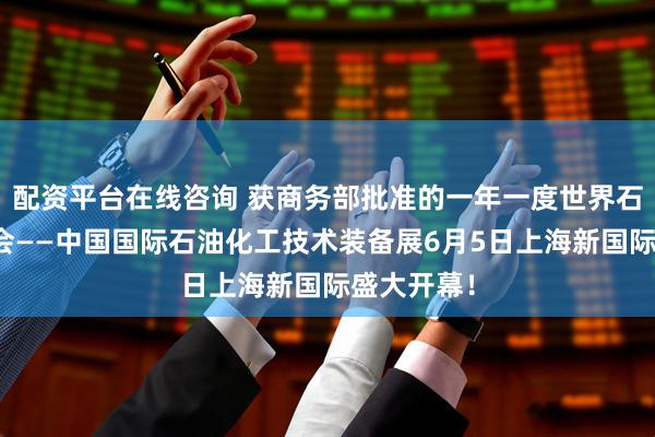 配资平台在线咨询 获商务部批准的一年一度世界石化装备大会——中国国际石油化工技术装备展6月5日上海新国际盛大开幕！