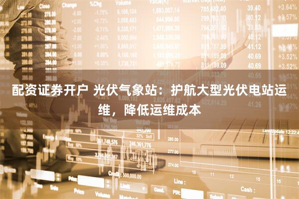 配资证券开户 光伏气象站：护航大型光伏电站运维，降低运维成本