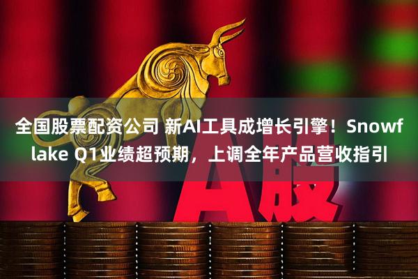 全国股票配资公司 新AI工具成增长引擎！Snowflake Q1业绩超预期，上调全年产品营收指引