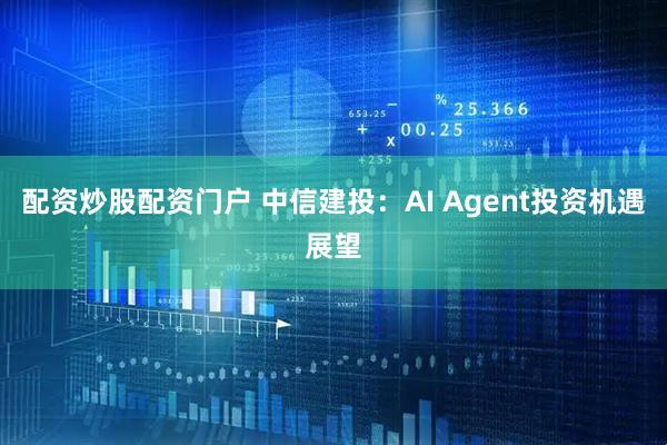 配资炒股配资门户 中信建投：AI Agent投资机遇展望