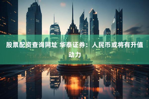 股票配资查询网址 华泰证券：人民币或将有升值动力