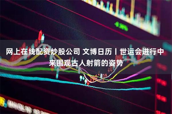 网上在线配资炒股公司 文博日历丨世运会进行中 来围观古人射箭的姿势