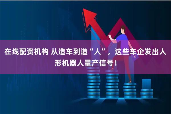 在线配资机构 从造车到造“人”，这些车企发出人形机器人量产信号！