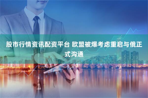 股市行情资讯配资平台 欧盟被爆考虑重启与俄正式沟通