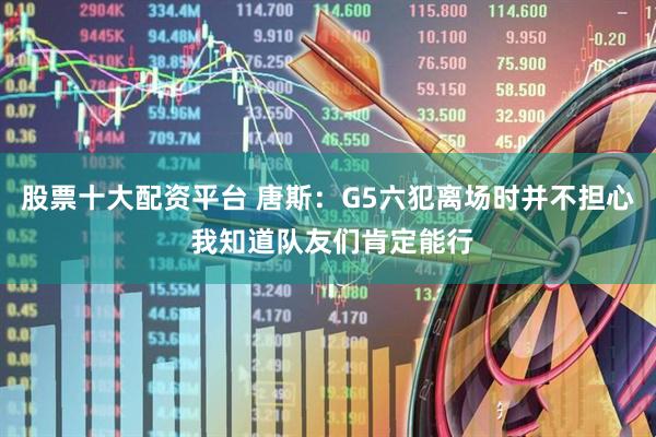 股票十大配资平台 唐斯：G5六犯离场时并不担心 我知道队友们肯定能行