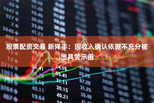 股票配资交易 新洋丰：因收入确认依据不充分被出具警示函