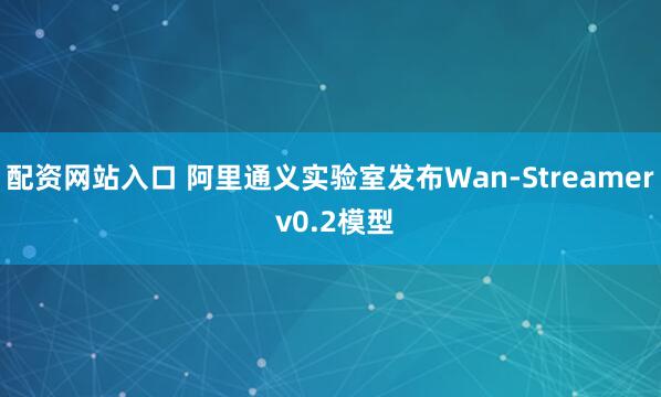 配资网站入口 阿里通义实验室发布Wan-Streamer v0.2模型