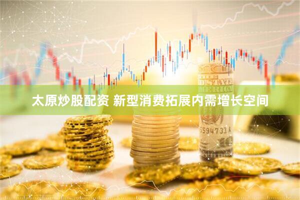 太原炒股配资 新型消费拓展内需增长空间