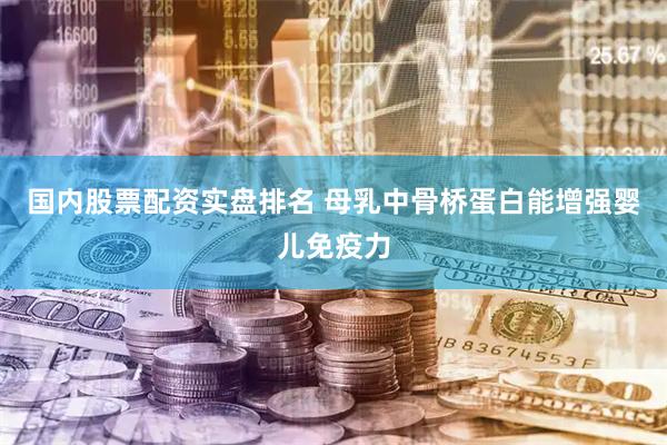 国内股票配资实盘排名 母乳中骨桥蛋白能增强婴儿免疫力