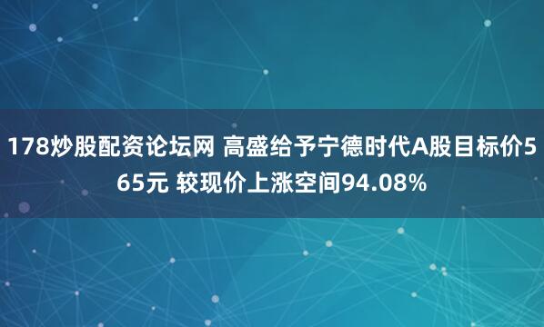 178炒股配资论坛网 高盛给予宁德时代A股目标价565元 较现价上涨空间94.08%