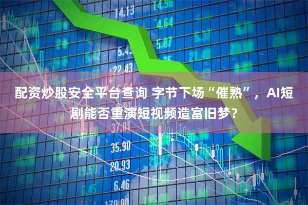 配资炒股安全平台查询 字节下场“催熟”，AI短剧能否重演短视频造富旧梦？