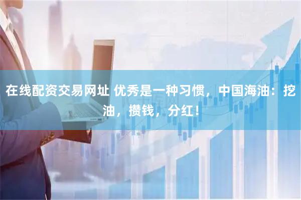 在线配资交易网址 优秀是一种习惯，中国海油：挖油，攒钱，分红！